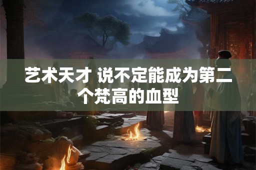 艺术天才 说不定能成为第二个梵高的血型