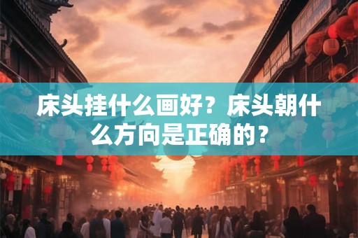 床头挂什么画好？床头朝什么方向是正确的？