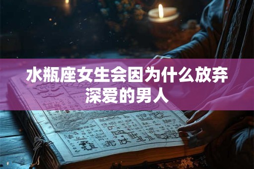 水瓶座女生会因为什么放弃深爱的男人