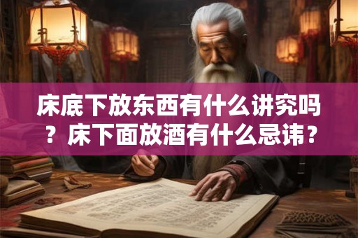床底下放东西有什么讲究吗？床下面放酒有什么忌讳？
