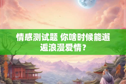 情感测试题 你啥时候能邂逅浪漫爱情？