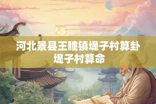 河北景县王瞳镇堤子村算卦 堤子村算命