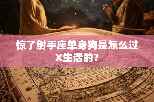 惊了射手座单身狗是怎么过X生活的？