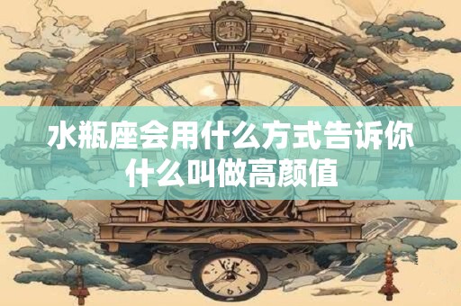 水瓶座会用什么方式告诉你什么叫做高颜值