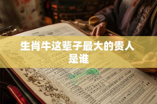 生肖牛这辈子最大的贵人 是谁