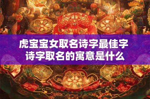 虎宝宝女取名诗字最佳字 诗字取名的寓意是什么