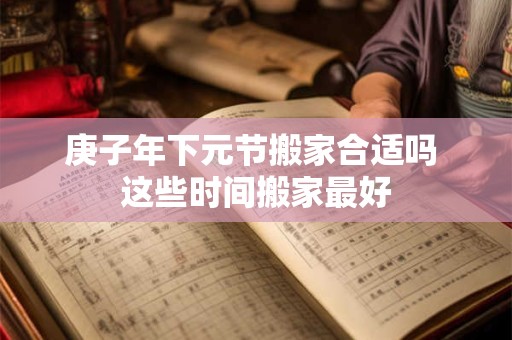 庚子年下元节搬家合适吗 这些时间搬家最好