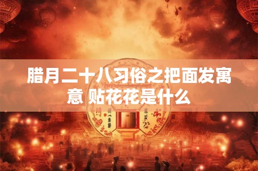 腊月二十八习俗之把面发寓意 贴花花是什么