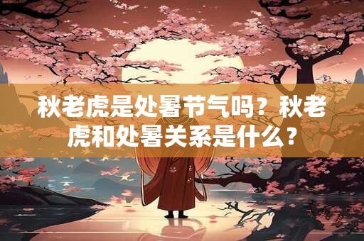 秋老虎是处暑节气吗？秋老虎和处暑关系是什么？