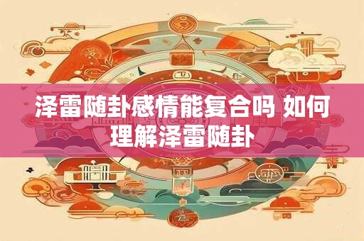 泽雷随卦感情能复合吗 如何理解泽雷随卦