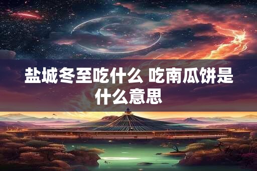 盐城冬至吃什么 吃南瓜饼是什么意思