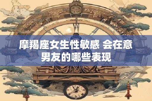 摩羯座女生性敏感 会在意男友的哪些表现
