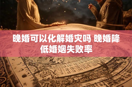 晚婚可以化解婚灾吗 晚婚降低婚姻失败率