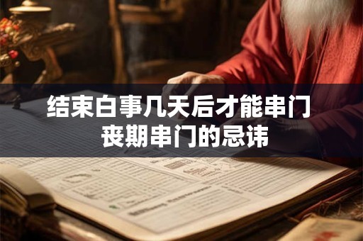 结束白事几天后才能串门  丧期串门的忌讳