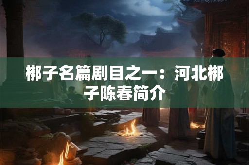 梆子名篇剧目之一：河北梆子陈春简介
