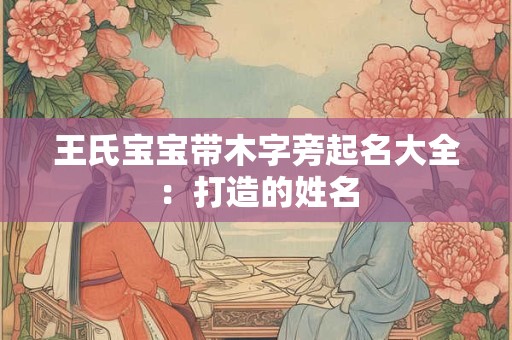 王氏宝宝带木字旁起名大全：打造的姓名