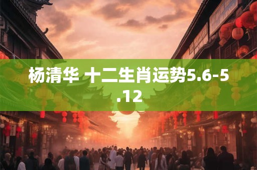 杨清华 十二生肖运势5.6-5.12