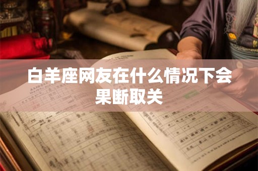 白羊座网友在什么情况下会果断取关