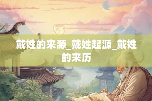 戴姓的来源_戴姓起源_戴姓的来历