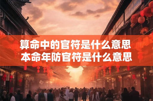 算命中的官符是什么意思 本命年防官符是什么意思