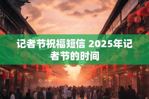 记者节祝福短信 2025年记者节的时间