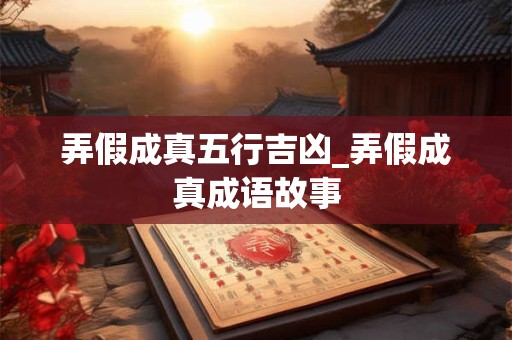 弄假成真五行吉凶_弄假成真成语故事