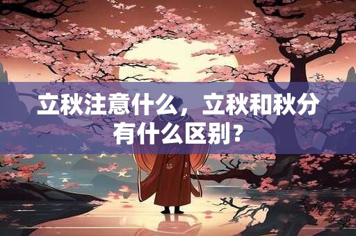 立秋注意什么，立秋和秋分有什么区别？