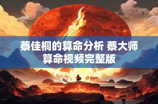 蔡佳桐的算命分析 蔡大师算命视频完整版