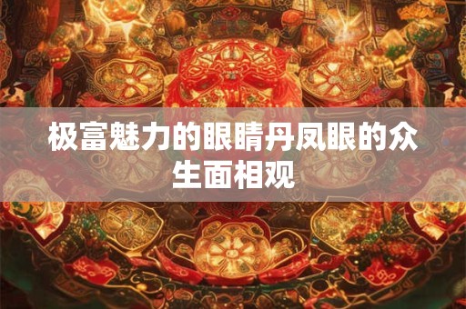 极富魅力的眼睛丹凤眼的众生面相观