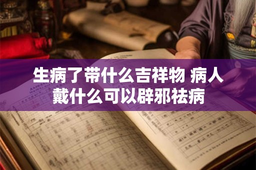 生病了带什么吉祥物 病人戴什么可以辟邪祛病