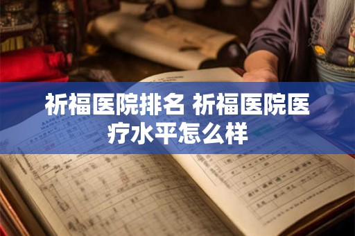 祈福医院排名 祈福医院医疗水平怎么样