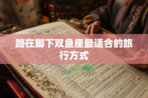路在脚下双鱼座最适合的旅行方式