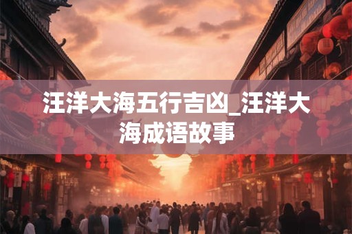 汪洋大海五行吉凶_汪洋大海成语故事