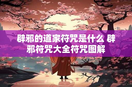 辟邪的道家符咒是什么 辟邪符咒大全符咒图解