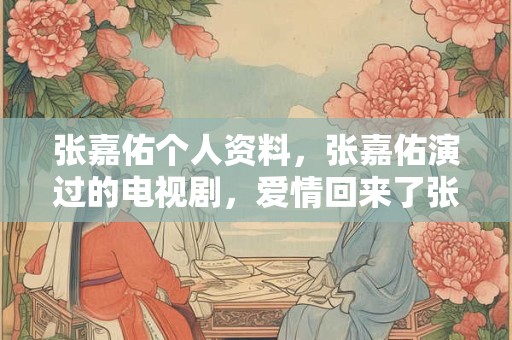 张嘉佑个人资料，张嘉佑演过的电视剧，爱情回来了张嘉佑