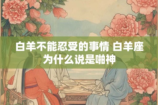 白羊不能忍受的事情 白羊座为什么说是啪神