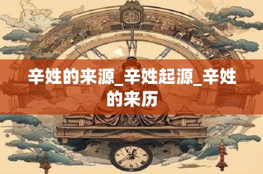 辛姓的来源_辛姓起源_辛姓的来历
