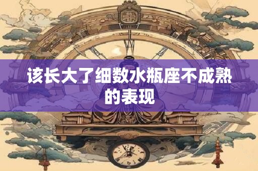 该长大了细数水瓶座不成熟的表现