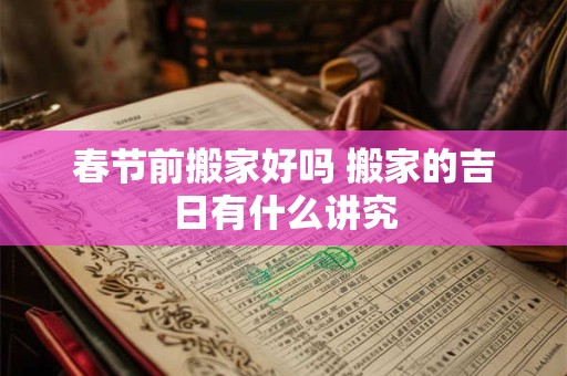 春节前搬家好吗 搬家的吉日有什么讲究