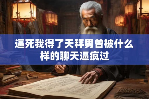 逼死我得了天秤男曾被什么样的聊天逼疯过
