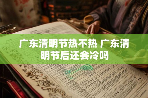 广东清明节热不热 广东清明节后还会冷吗
