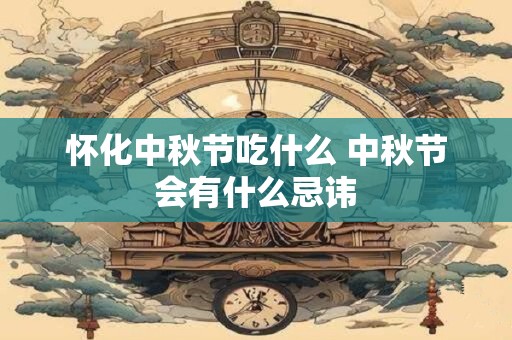 怀化中秋节吃什么 中秋节会有什么忌讳