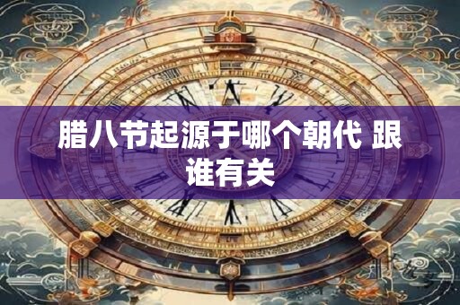 腊八节起源于哪个朝代 跟谁有关 腊八节起源于哪个朝代 跟谁有关