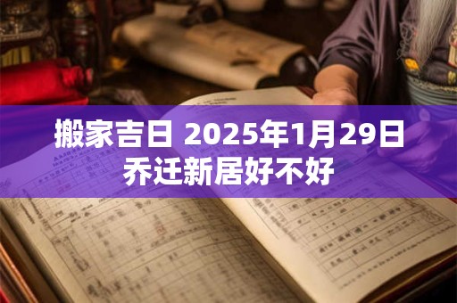 搬家吉日 2025年1月29日乔迁新居好不好