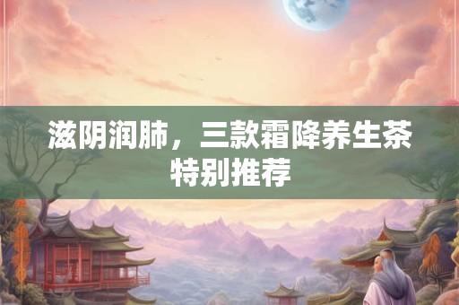 滋阴润肺,三款霜降养生茶特别推荐 滋阴润肺,三款霜降养生茶特别推荐