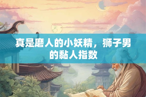 真是磨人的小妖精，狮子男的黏人指数