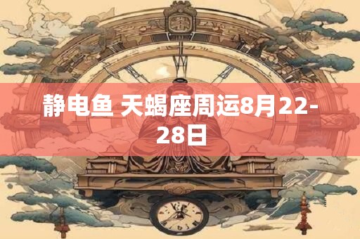 静电鱼 天蝎座周运8月22-28日