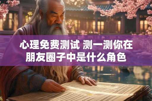 心理免费测试 测一测你在朋友圈子中是什么角色