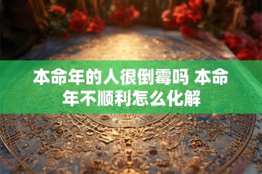 本命年的人很倒霉吗 本命年不顺利怎么化解