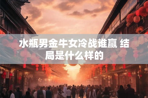 水瓶男金牛女冷战谁赢 结局是什么样的